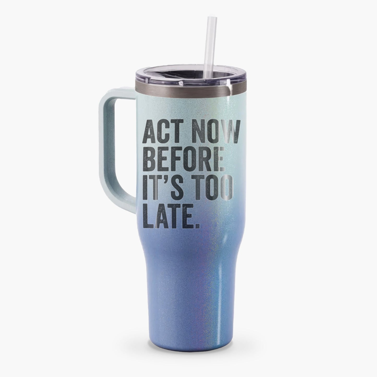 Act Now Before it's Too Late - 40oz Tumbler with Handle
