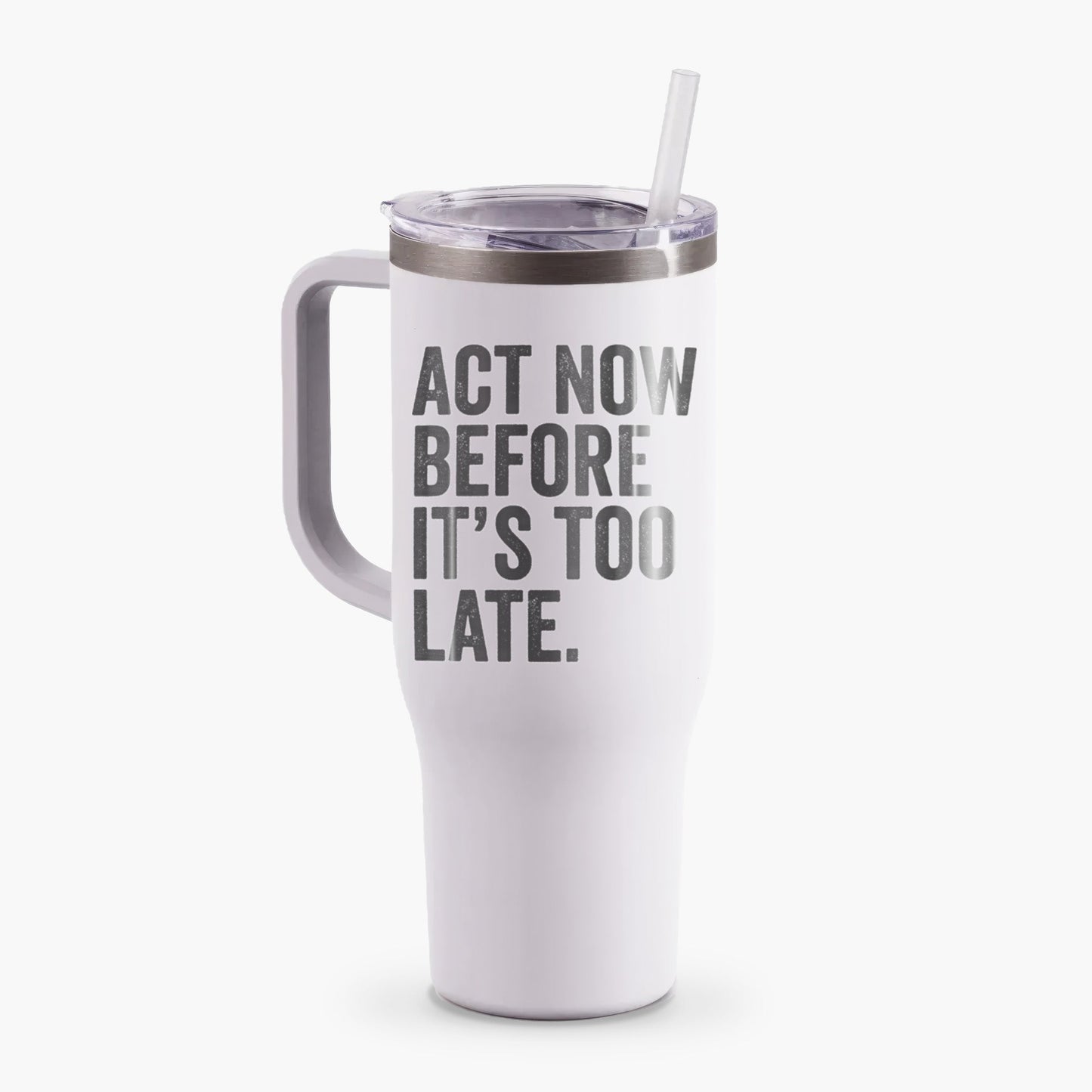 Act Now Before it's Too Late - 40oz Tumbler with Handle
